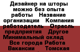 Дизайнер на шторы-можно без опыта работы › Название организации ­ Компания-работодатель › Отрасль предприятия ­ Другое › Минимальный оклад ­ 1 - Все города Работа » Вакансии   . Томская обл.